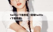 twitter下载教程（荣耀twitter下载教程）