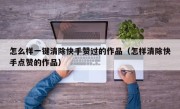 怎么样一键清除快手赞过的作品（怎样清除快手点赞的作品）