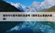 推特可以看外国的消息吗（推特怎么看国内新闻）