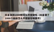 抖音涨到1000粉可以开橱窗吗（抖音满了1000个粉丝怎么开橱窗在哪里开）