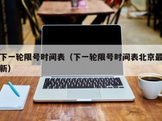 下一轮限号时间表（下一轮限号时间表北京最新）