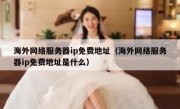 海外网络服务器ip免费地址（海外网络服务器ip免费地址是什么）