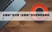 全媒体广告代理（全媒体广告代理是割韭菜吗）
