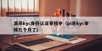 派币kyc身份认证审核中（pi币kyc审核几个月了）