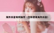 海外抖音如何操作（怎样使用海外抖音）