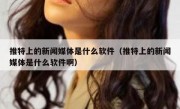推特上的新闻媒体是什么软件（推特上的新闻媒体是什么软件啊）