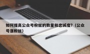 如何提高公众号粉丝的数量和忠诚度?（公众号涨粉丝）
