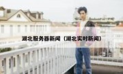 湖北服务器新闻（湖北实时新闻）