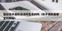低价快手涨粉违法吗是真的吗（快手涨粉最便宜的网站）