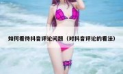 如何看待抖音评论问题（对抖音评论的看法）