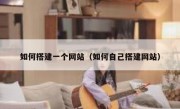如何搭建一个网站（如何自己搭建网站）