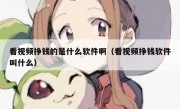 看视频挣钱的是什么软件啊（看视频挣钱软件叫什么）