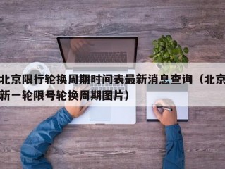 北京限行轮换周期时间表最新消息查询（北京新一轮限号轮换周期图片）