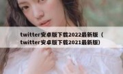 twitter安卓版下载2022最新版（twitter安卓版下载2021最新版）
