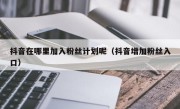 抖音在哪里加入粉丝计划呢（抖音增加粉丝入口）