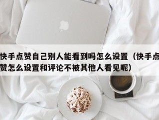 快手点赞自己别人能看到吗怎么设置（快手点赞怎么设置和评论不被其他人看见呢）