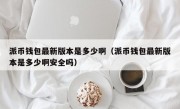 派币钱包最新版本是多少啊（派币钱包最新版本是多少啊安全吗）