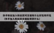快手粉丝加入粉丝团对主播有什么好处和坏处（快手加入粉丝团主播能得到什么）