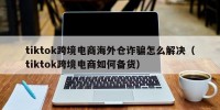 tiktok跨境电商海外仓诈骗怎么解决（tiktok跨境电商如何备货）