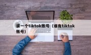 求一个tiktok账号（谁有tiktok账号）