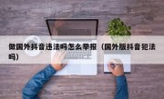 做国外抖音违法吗怎么举报（国外版抖音犯法吗）