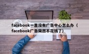 facebook一直没有广告中心怎么办（facebook广告突然不花钱了）
