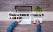 youtube怎么加速（youtube怎么加速手机）