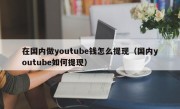 在国内做youtube钱怎么提现（国内youtube如何提现）
