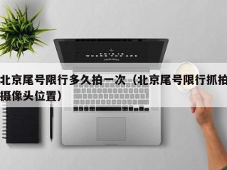 北京尾号限行多久拍一次（北京尾号限行抓拍摄像头位置）