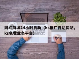 网红商城24小时自助（ks推广自助网站,ks免费业务平台）