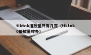 tiktok播放量只有几百（tiktok0播放量咋办）
