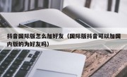 抖音国际版怎么加好友（国际版抖音可以加国内版的为好友吗）