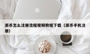 派币怎么注册流程视频教程下载（派币手机注册）