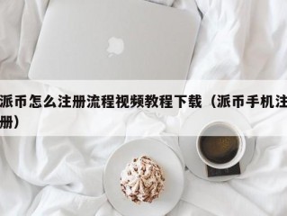 派币怎么注册流程视频教程下载（派币手机注册）
