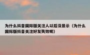 为什么抖音国际版关注人以后没显示（为什么国际版抖音关注好友失效呢）