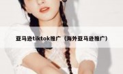 亚马逊tiktok推广（海外亚马逊推广）