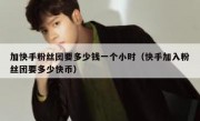 加快手粉丝团要多少钱一个小时（快手加入粉丝团要多少快币）