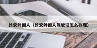长安外国人（长安外国人驾驶证怎么办理）