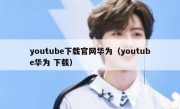 youtube下载官网华为（youtube华为 下载）