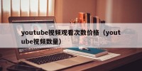 youtube视频观看次数价格（youtube视频数量）
