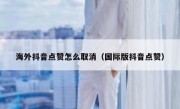 海外抖音点赞怎么取消（国际版抖音点赞）