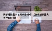 快手播放量大了可以挣钱吗?（快手播放量大有什么好处）