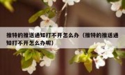 推特的推送通知打不开怎么办（推特的推送通知打不开怎么办呢）