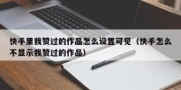 快手里我赞过的作品怎么设置可见（快手怎么不显示我赞过的作品）