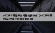 小红书与其他平台对比的优缺点（小红书和其他b2c电商平台的主要区别）