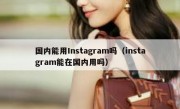 国内能用Instagram吗（instagram能在国内用吗）