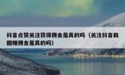 抖音点赞关注获得佣金是真的吗（关注抖音截图赚佣金是真的吗）