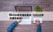 tiktok新号播放量低（tiktok突然播放量低）