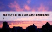 抖音评论下单（抖音评价后的订单在哪能找到）