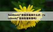 facebook广告投放是做什么的（facebook广告投放是销售吗）